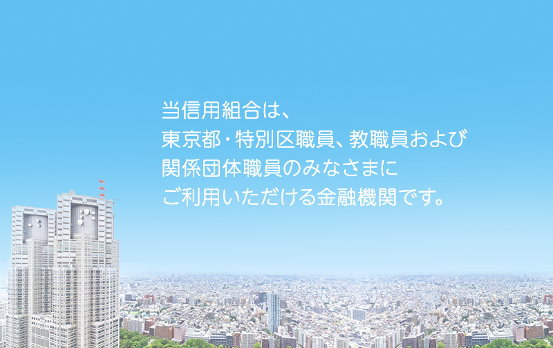 当信用組合は、東京都・特別区職員、教員職および関係団体職員のみなさまにご利用いただける金融機関です。